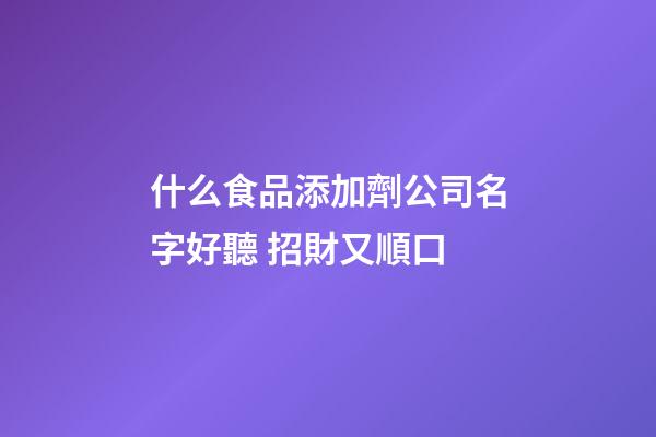 什么食品添加劑公司名字好聽 招財又順口-第1張-公司起名-玄機派